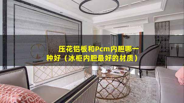 压花铝板和Pcm内胆哪一种好（冰柜内胆最好的材质）